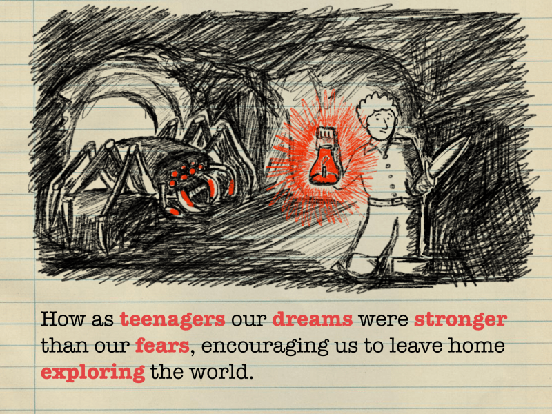 How as teenagers our dreams were stronger than our fears, encouraging us to leave home exploring the world.