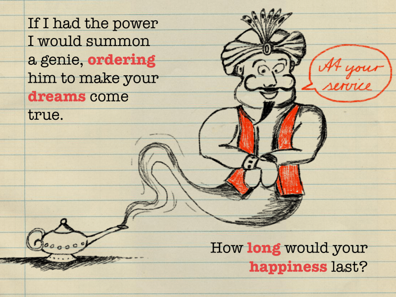 If I had the power I would summon a genie, ordering him to make your dreams come true. How long would your happiness last?