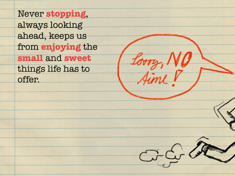 Never stopping, always looking ahead, keeps us from enjoying the small and sweet things life has to offer.