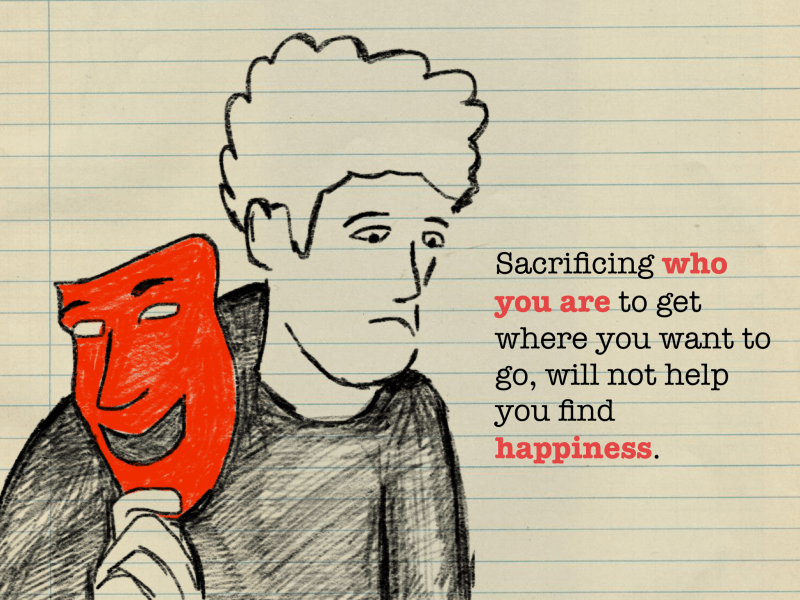 Sacrificing who you are to get where you want to go will not help you find happiness.